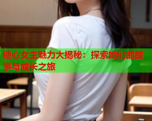 糖心女主魅力大揭秘:探索她们的故事与成长之旅  第1张 糖心女主魅力大揭秘:探索她们的故事与成长之旅  第1张