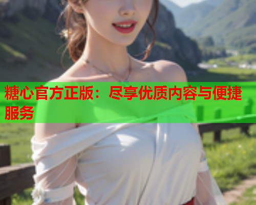 糖心官方正版:尽享优质内容与便捷服务  第1张 糖心官方正版:尽享优质内容与便捷服务  第1张