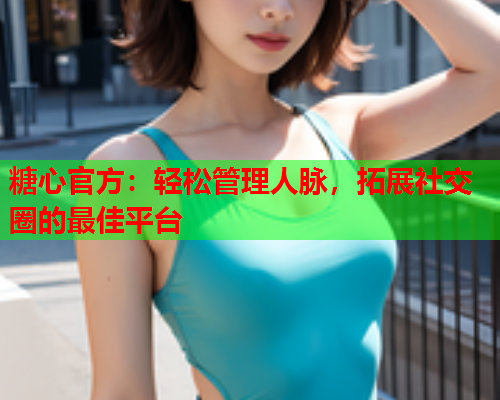 糖心官方:轻松管理人脉,拓展社交圈的最佳平台  第1张 糖心官方:轻松管理人脉,拓展社交圈的最佳平台  第1张