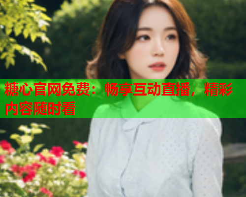 糖心官网免费:畅享互动直播,精彩内容随时看  第1张 糖心官网免费:畅享互动直播,精彩内容随时看  第1张
