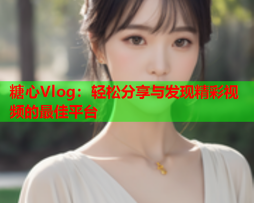 糖心Vlog:轻松分享与发现精彩视频的最佳平台  第2张 糖心Vlog:轻松分享与发现精彩视频的最佳平台  第2张