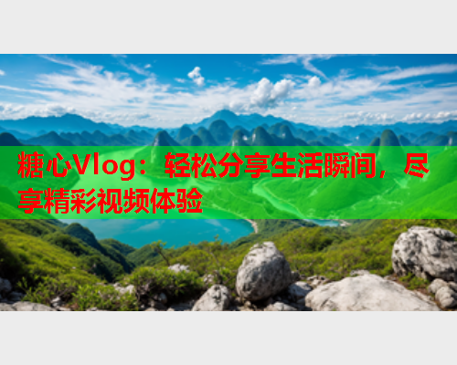 糖心Vlog:轻松分享生活瞬间,尽享精彩视频体验  第1张 糖心Vlog:轻松分享生活瞬间,尽享精彩视频体验  第1张