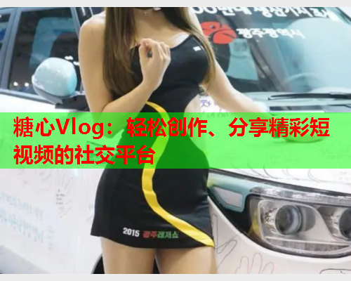 糖心Vlog:轻松创作、分享精彩短视频的社交平台  第1张 糖心Vlog:轻松创作、分享精彩短视频的社交平台  第1张