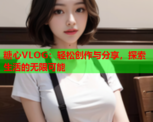 糖心VLOG:轻松创作与分享,探索生活的无限可能  第1张 糖心VLOG:轻松创作与分享,探索生活的无限可能  第1张