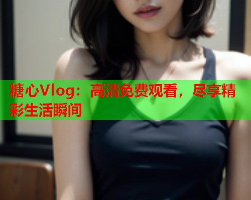 糖心Vlog:高清免费观看,尽享精彩生活瞬间  第1张 糖心Vlog:高清免费观看,尽享精彩生活瞬间  第1张