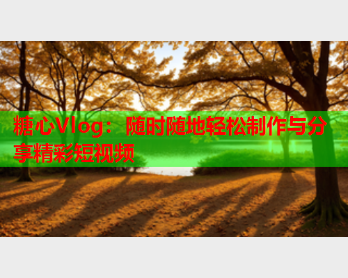 糖心Vlog:随时随地轻松制作与分享精彩短视频  第1张 糖心Vlog:随时随地轻松制作与分享精彩短视频  第1张
