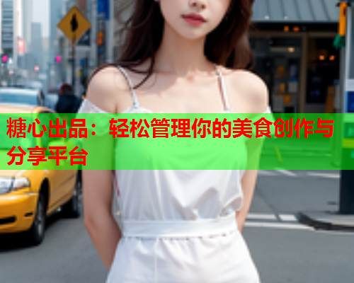 糖心出品:轻松管理你的美食创作与分享平台  第1张 糖心出品:轻松管理你的美食创作与分享平台  第1张