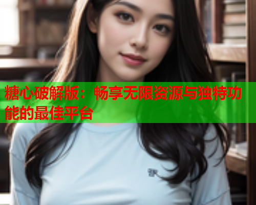 糖心破解版:畅享无限资源与独特功能的最佳平台  第2张 糖心破解版:畅享无限资源与独特功能的最佳平台  第2张