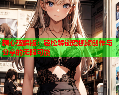 糖心破解版:轻松解锁短视频创作与分享的无限可能  第2张 糖心破解版:轻松解锁短视频创作与分享的无限可能  第2张