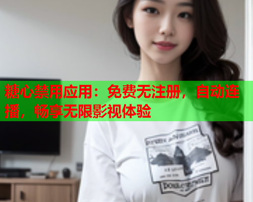 糖心禁用应用:免费无注册,自动连播,畅享无限影视体验  第1张 糖心禁用应用:免费无注册,自动连播,畅享无限影视体验  第1张
