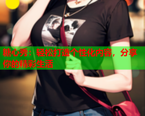 糖心秀:轻松打造个性化内容,分享你的精彩生活  第1张 糖心秀:轻松打造个性化内容,分享你的精彩生活  第1张