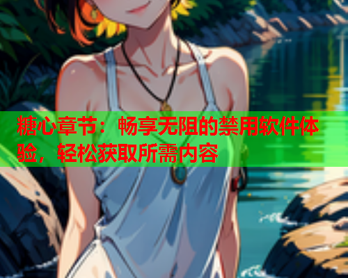 糖心章节:畅享无阻的禁用软件体验,轻松获取所需内容  第1张 糖心章节:畅享无阻的禁用软件体验,轻松获取所需内容  第1张