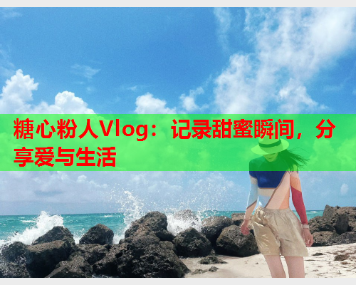 糖心粉人Vlog:记录甜蜜瞬间,分享爱与生活  第1张 糖心粉人Vlog:记录甜蜜瞬间,分享爱与生活  第1张