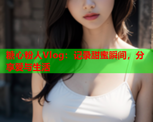 糖心粉人Vlog:记录甜蜜瞬间,分享爱与生活  第2张 糖心粉人Vlog:记录甜蜜瞬间,分享爱与生活  第2张