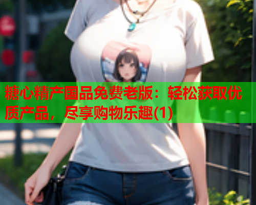 糖心精产国品免费老版:轻松获取优质产品,尽享购物乐趣(1)  第1张 糖心精产国品免费老版:轻松获取优质产品,尽享购物乐趣(1)  第1张