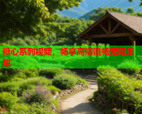 糖心系列视频,畅享高清流畅无限乐趣  第1张 糖心系列视频,畅享高清流畅无限乐趣  第1张