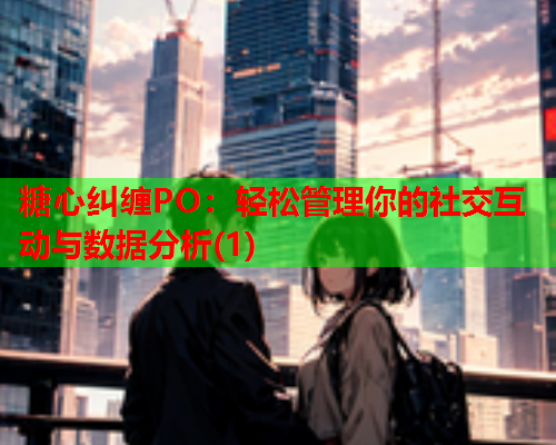 糖心纠缠PO:轻松管理你的社交互动与数据分析(1)  第1张 糖心纠缠PO:轻松管理你的社交互动与数据分析(1)  第1张