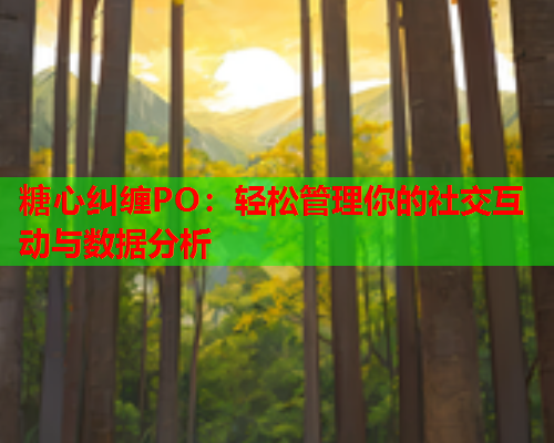 糖心纠缠PO:轻松管理你的社交互动与数据分析  第1张 糖心纠缠PO:轻松管理你的社交互动与数据分析  第1张