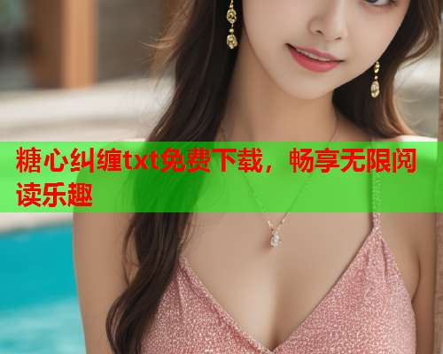 糖心纠缠txt免费下载,畅享无限阅读乐趣  第1张 糖心纠缠txt免费下载,畅享无限阅读乐趣  第1张