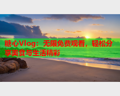 糖心Vlog:无限免费观看,轻松分享美食与生活精彩  第1张 糖心Vlog:无限免费观看,轻松分享美食与生活精彩  第1张