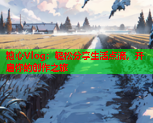 糖心Vlog:轻松分享生活点滴,开启你的创作之旅  第1张 糖心Vlog:轻松分享生活点滴,开启你的创作之旅  第1张