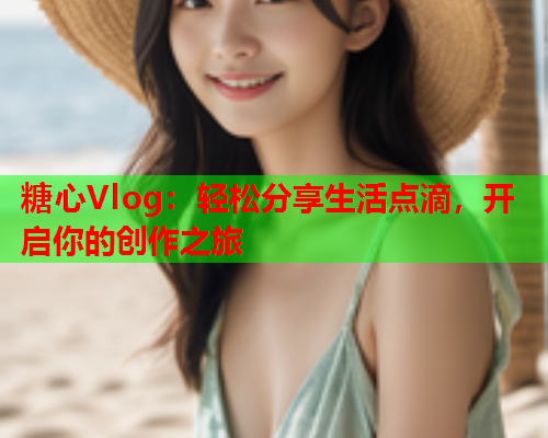 糖心Vlog:轻松分享生活点滴,开启你的创作之旅  第2张 糖心Vlog:轻松分享生活点滴,开启你的创作之旅  第2张