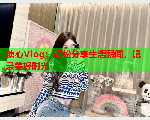 糖心Vlog:轻松分享生活瞬间,记录美好时光  第1张 糖心Vlog:轻松分享生活瞬间,记录美好时光  第1张