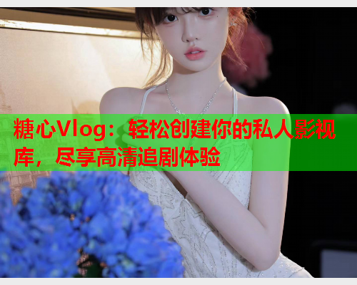 糖心Vlog:轻松创建你的私人影视库,尽享高清追剧体验  第1张 糖心Vlog:轻松创建你的私人影视库,尽享高清追剧体验  第1张
