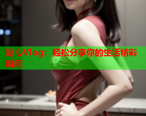 糖心Vlog:轻松分享你的生活精彩瞬间  第1张 糖心Vlog:轻松分享你的生活精彩瞬间  第1张