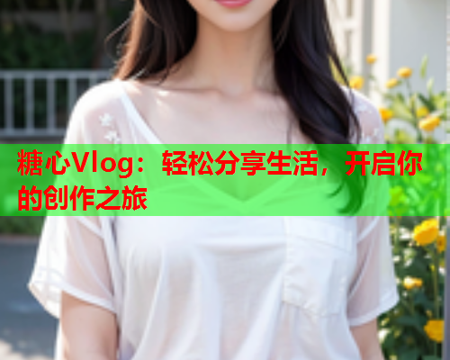 糖心Vlog:轻松分享生活,开启你的创作之旅  第1张 糖心Vlog:轻松分享生活,开启你的创作之旅  第1张