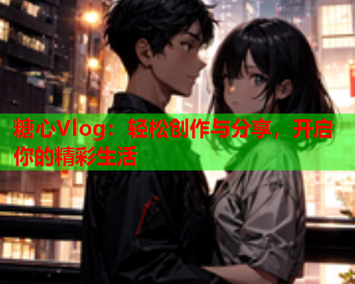 糖心Vlog:轻松创作与分享,开启你的精彩生活  第2张 糖心Vlog:轻松创作与分享,开启你的精彩生活  第2张
