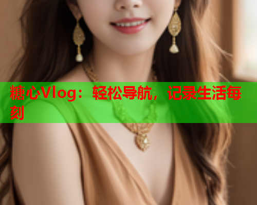 糖心Vlog:轻松导航,记录生活每刻  第1张 糖心Vlog:轻松导航,记录生活每刻  第1张