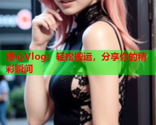 糖心Vlog:轻松搬运,分享你的精彩瞬间  第1张 糖心Vlog:轻松搬运,分享你的精彩瞬间  第1张