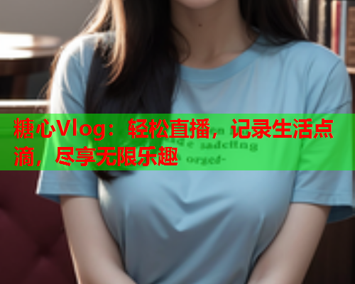 糖心Vlog:轻松直播,记录生活点滴,尽享无限乐趣  第1张 糖心Vlog:轻松直播,记录生活点滴,尽享无限乐趣  第1张