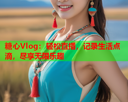 糖心Vlog:轻松直播,记录生活点滴,尽享无限乐趣  第2张 糖心Vlog:轻松直播,记录生活点滴,尽享无限乐趣  第2张