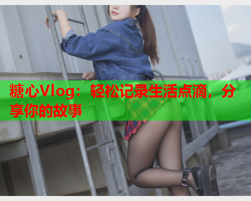 糖心Vlog:轻松记录生活点滴,分享你的故事  第1张 糖心Vlog:轻松记录生活点滴,分享你的故事  第1张