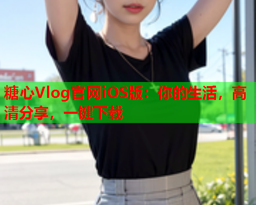 糖心Vlog官网iOS版:你的生活,高清分享,一键下载  第1张 糖心Vlog官网iOS版:你的生活,高清分享,一键下载  第1张