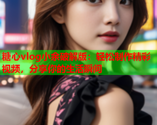 糖心vlog小余破解版:轻松制作精彩视频,分享你的生活瞬间  第1张 糖心vlog小余破解版:轻松制作精彩视频,分享你的生活瞬间  第1张
