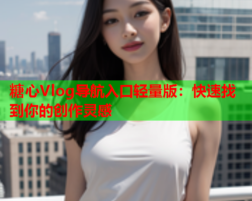 糖心Vlog导航入口轻量版:快速找到你的创作灵感  第1张 糖心Vlog导航入口轻量版:快速找到你的创作灵感  第1张
