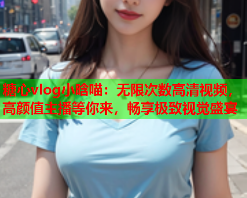 糖心vlog小晗喵:无限次数高清视频,高颜值主播等你来,畅享极致视觉盛宴  第1张 糖心vlog小晗喵:无限次数高清视频,高颜值主播等你来,畅享极致视觉盛宴  第1张