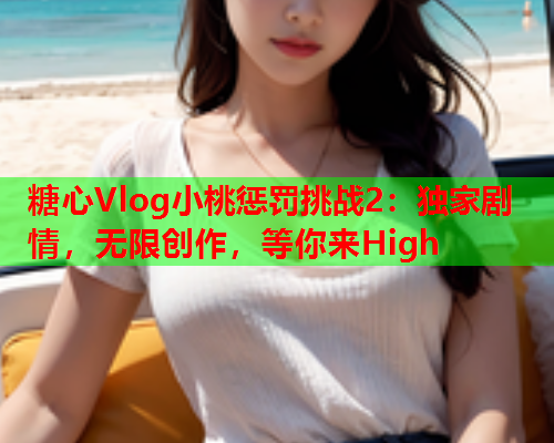 糖心Vlog小桃惩罚挑战2:独家剧情,无限创作,等你来High  第1张 糖心Vlog小桃惩罚挑战2:独家剧情,无限创作,等你来High  第1张