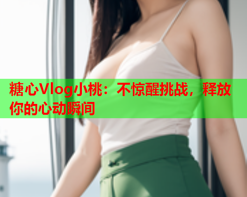 糖心Vlog小桃:不惊醒挑战,释放你的心动瞬间  第1张 糖心Vlog小桃:不惊醒挑战,释放你的心动瞬间  第1张