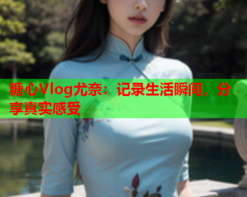 糖心Vlog尤奈:记录生活瞬间,分享真实感受  第1张 糖心Vlog尤奈:记录生活瞬间,分享真实感受  第1张