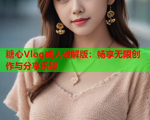 糖心Vlog成人破解版:畅享无限创作与分享乐趣  第2张 糖心Vlog成人破解版:畅享无限创作与分享乐趣  第2张