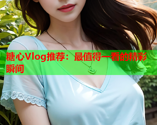糖心Vlog推荐:最值得一看的精彩瞬间  第1张 糖心Vlog推荐:最值得一看的精彩瞬间  第1张