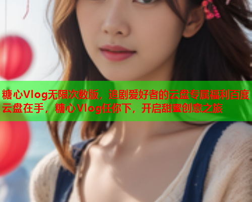 糖心Vlog无限次数版,追剧爱好者的云盘专属福利百度云盘在手,糖心Vlog任你下,开启甜蜜创意之旅  第1张 糖心Vlog无限次数版,追剧爱好者的云盘专属福利百度云盘在手,糖心Vlog任你下,开启甜蜜创意之旅  第1张