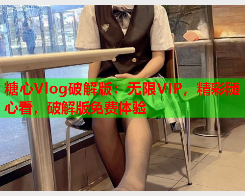 糖心Vlog破解版:无限VIP,精彩随心看,破解版免费体验  第2张 糖心Vlog破解版:无限VIP,精彩随心看,破解版免费体验  第2张