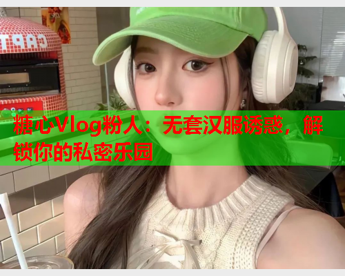 糖心Vlog粉人:无套汉服诱惑,解锁你的私密乐园  第1张 糖心Vlog粉人:无套汉服诱惑,解锁你的私密乐园  第1张