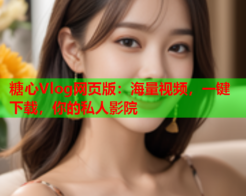 糖心Vlog网页版:海量视频,一键下载,你的私人影院  第2张 糖心Vlog网页版:海量视频,一键下载,你的私人影院  第2张