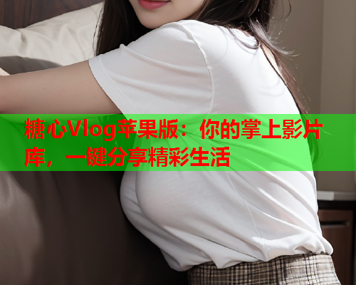 糖心Vlog苹果版:你的掌上影片库,一键分享精彩生活  第1张 糖心Vlog苹果版:你的掌上影片库,一键分享精彩生活  第1张
